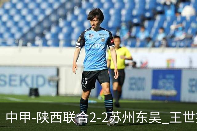 中甲-陕西联合2-2苏州东吴 王世杰建功米尔扎提破门 东吴10轮不败