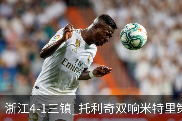 浙江4-1三镇 托利奇双响米特里策无解一条龙+传射李昂飞踹直红